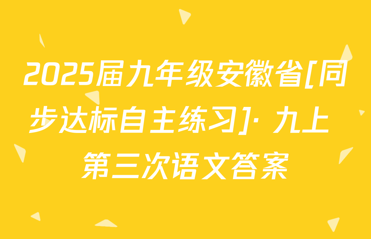 2025届九年级安徽省[同步达标自主练习]· 九上 第三次语文答案