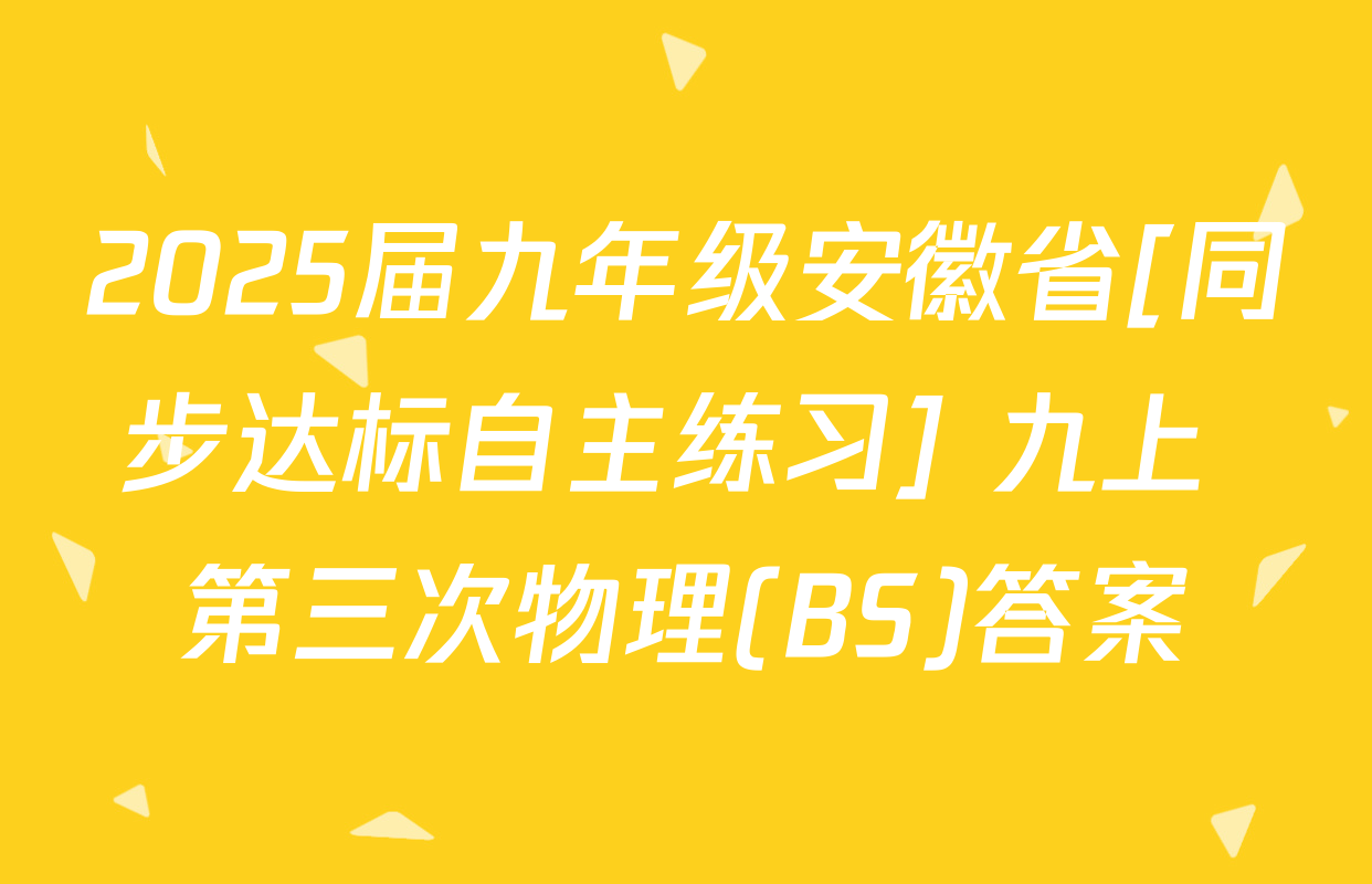 2025届九年级安徽省[同步达标自主练习] 九上 第三次物理(BS)答案