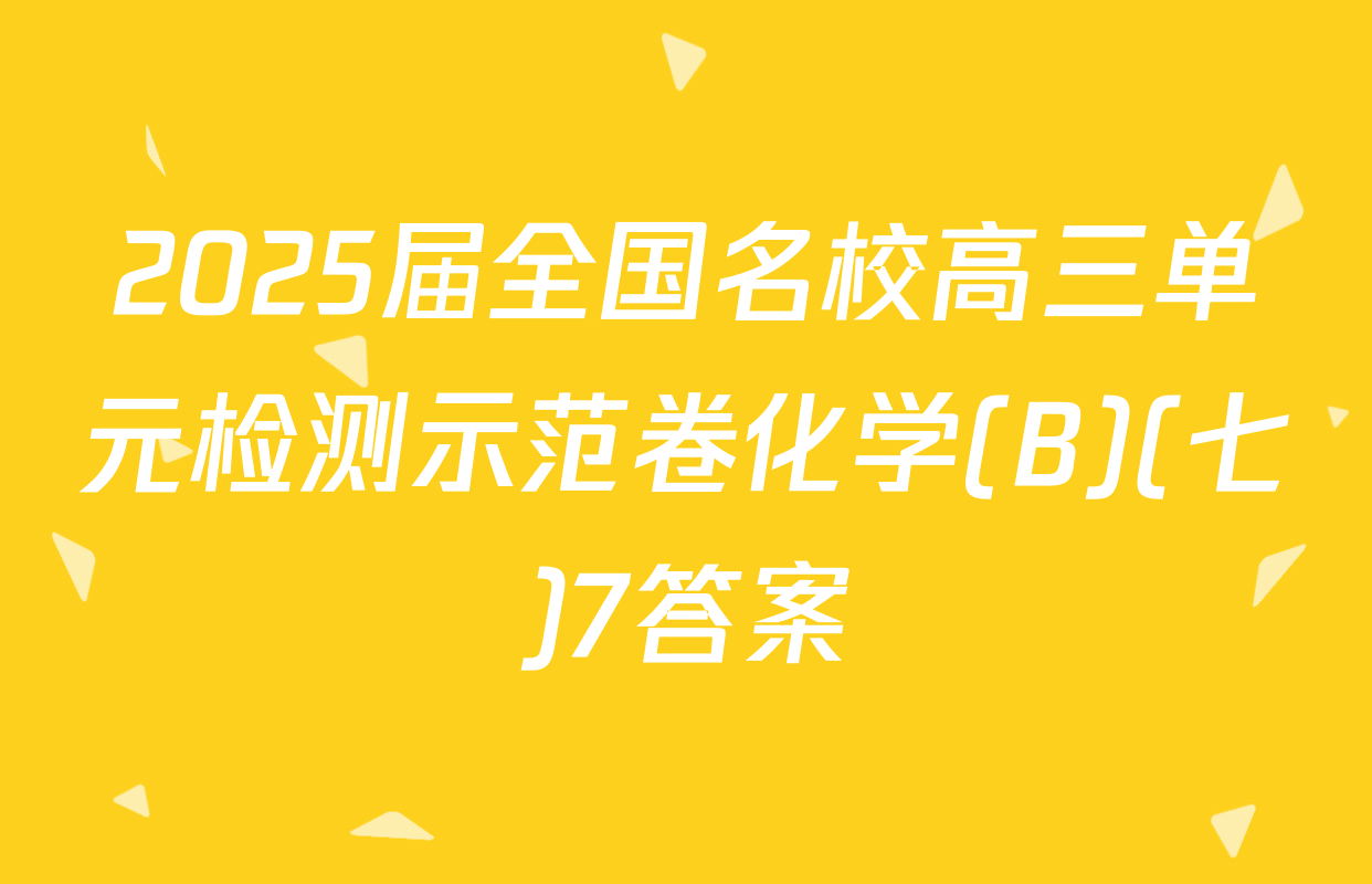 2025届全国名校高三单元检测示范卷化学(B)(七)7答案
