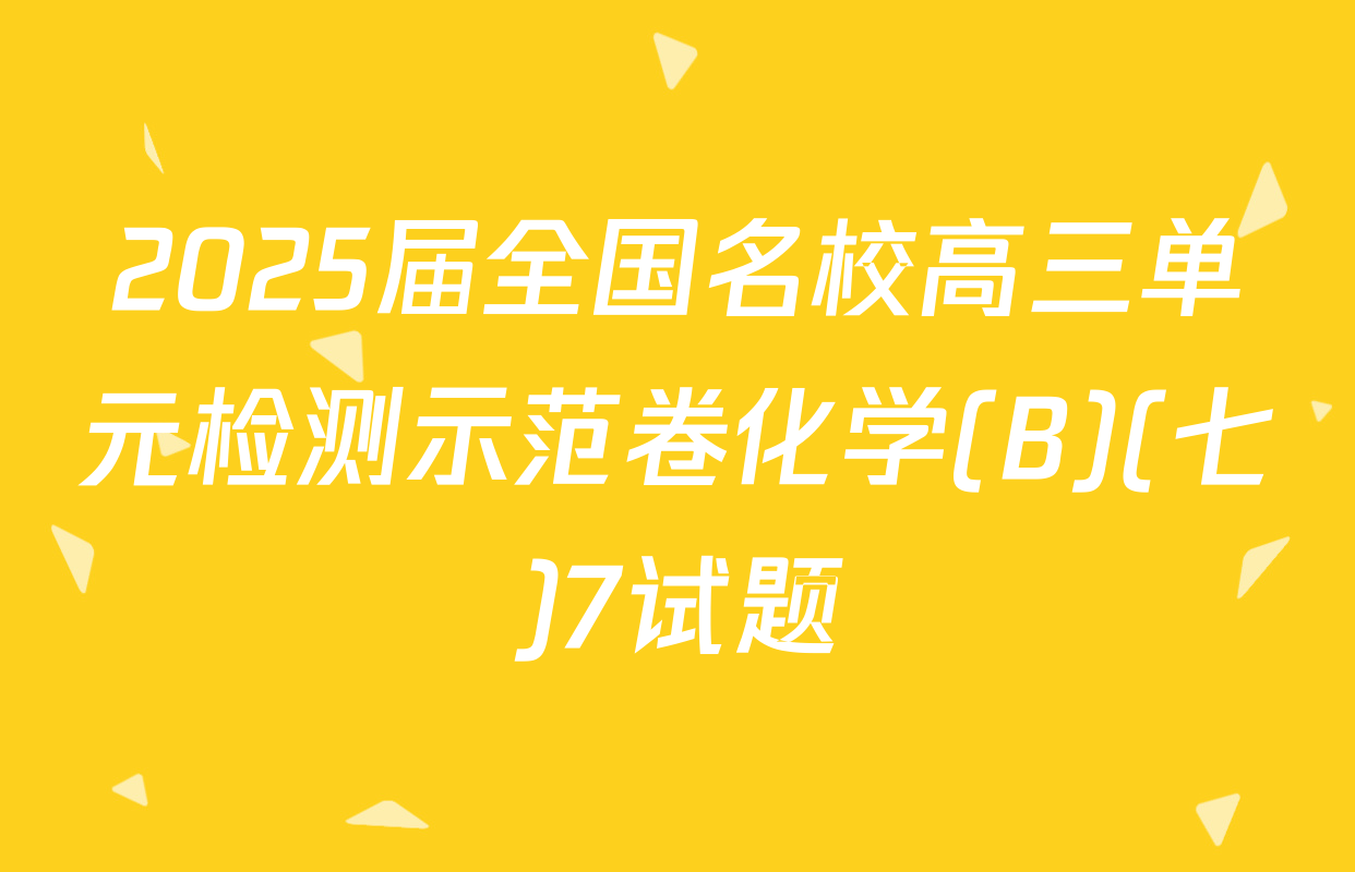2025届全国名校高三单元检测示范卷化学(B)(七)7试题