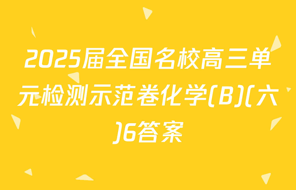 2025届全国名校高三单元检测示范卷化学(B)(六)6答案