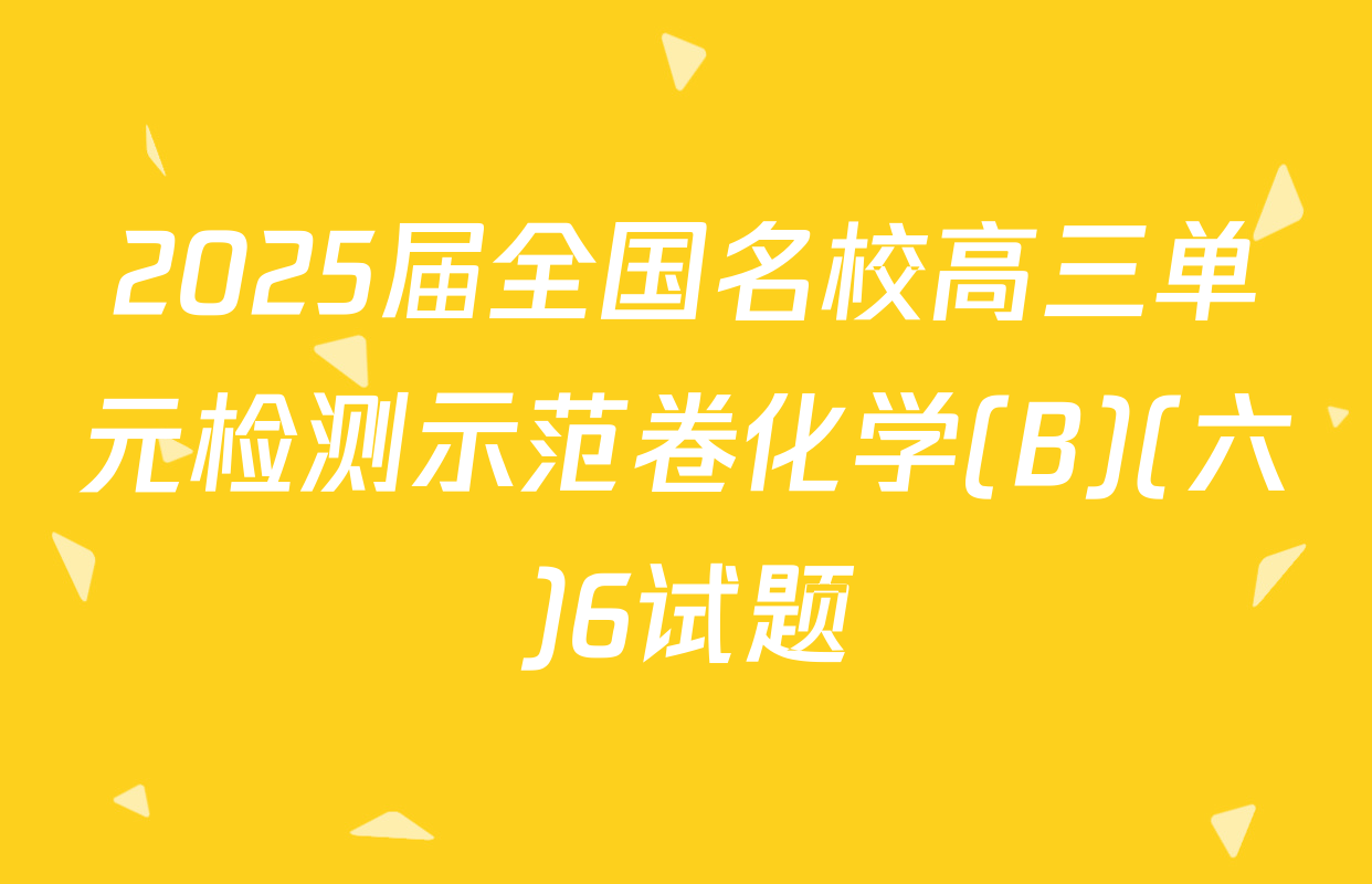 2025届全国名校高三单元检测示范卷化学(B)(六)6试题