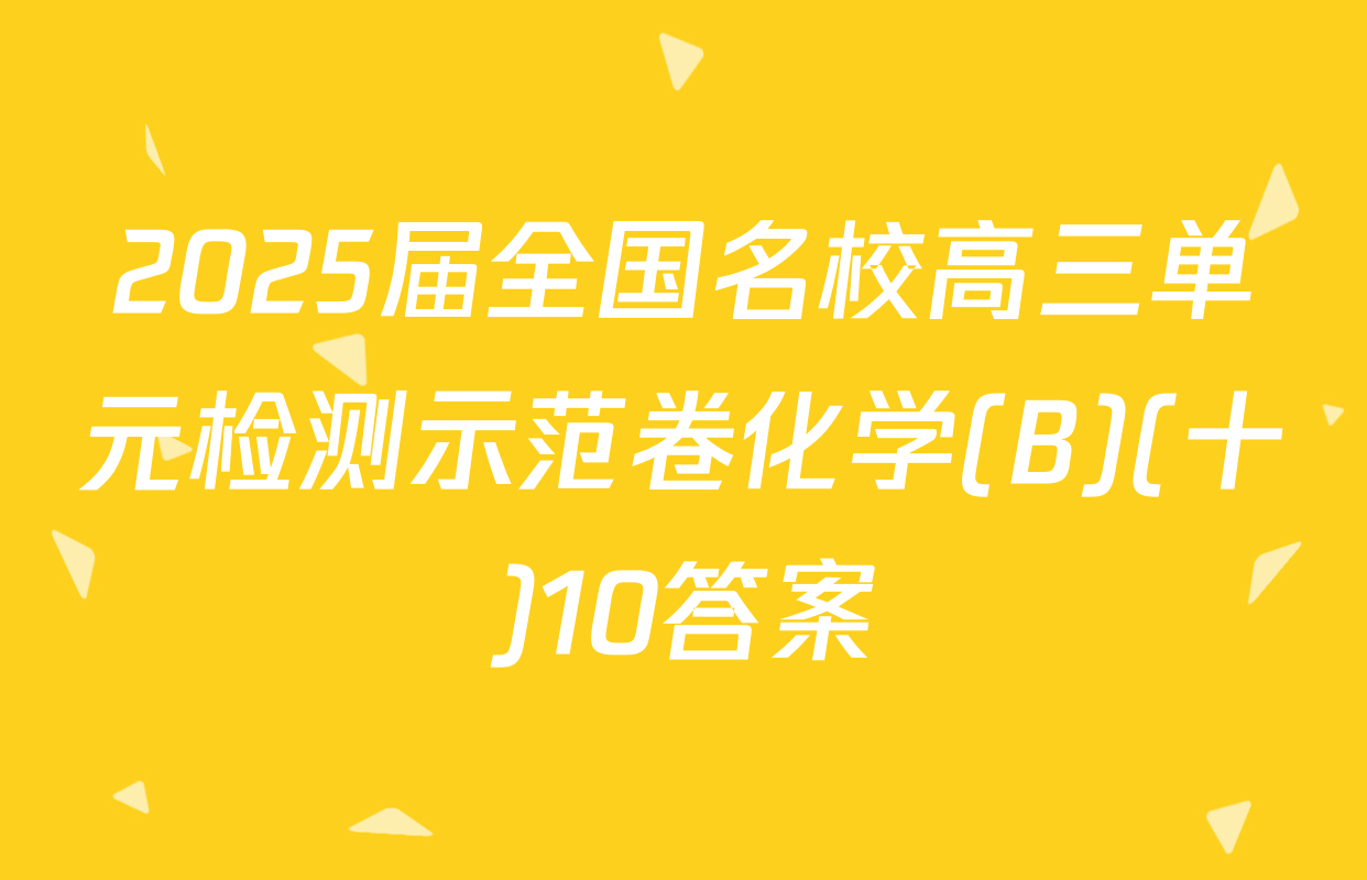 2025届全国名校高三单元检测示范卷化学(B)(十)10答案