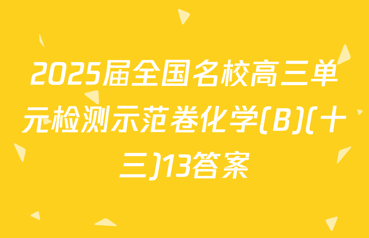 2025届全国名校高三单元检测示范卷化学(B)(十三)13答案