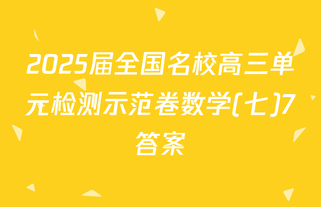2025届全国名校高三单元检测示范卷数学(七)7答案