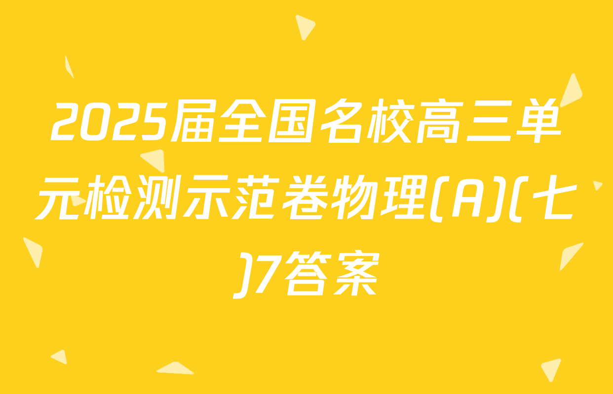 2025届全国名校高三单元检测示范卷物理(A)(七)7答案