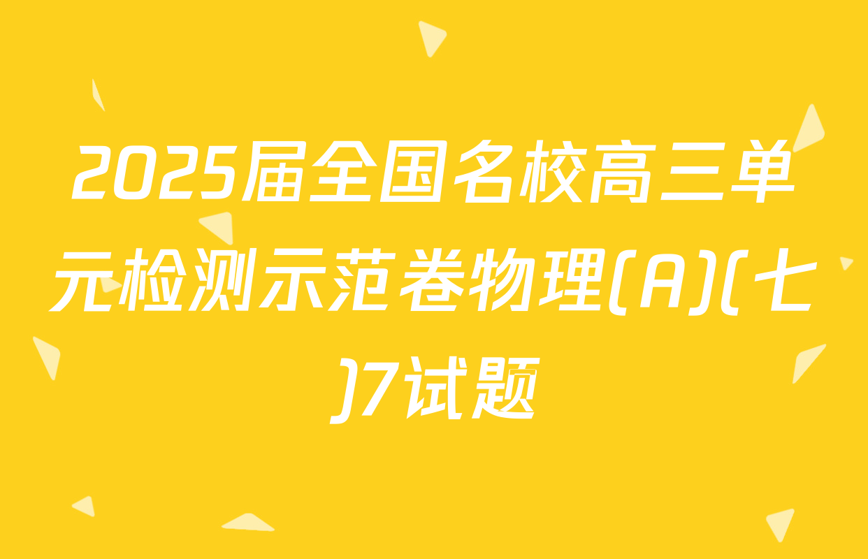2025届全国名校高三单元检测示范卷物理(A)(七)7试题