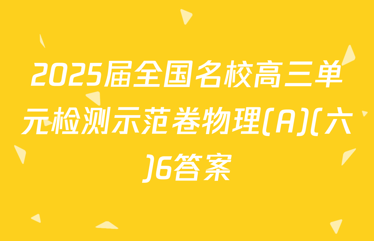 2025届全国名校高三单元检测示范卷物理(A)(六)6答案