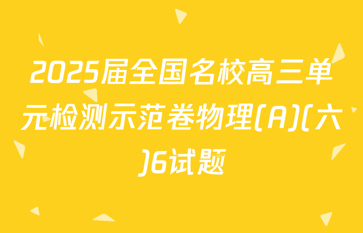 2025届全国名校高三单元检测示范卷物理(A)(六)6试题