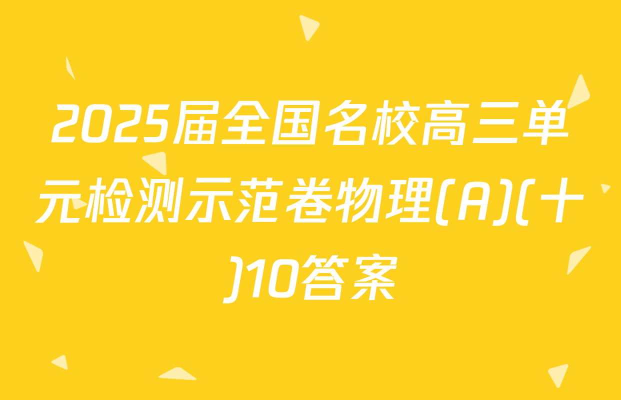 2025届全国名校高三单元检测示范卷物理(A)(十)10答案