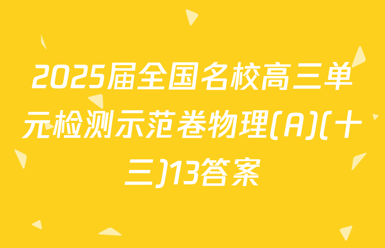 2025届全国名校高三单元检测示范卷物理(A)(十三)13答案