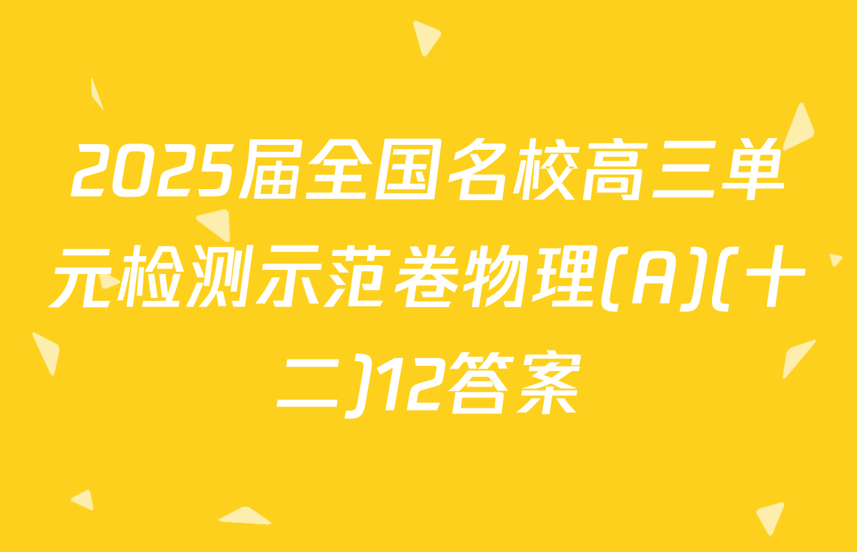 2025届全国名校高三单元检测示范卷物理(A)(十二)12答案