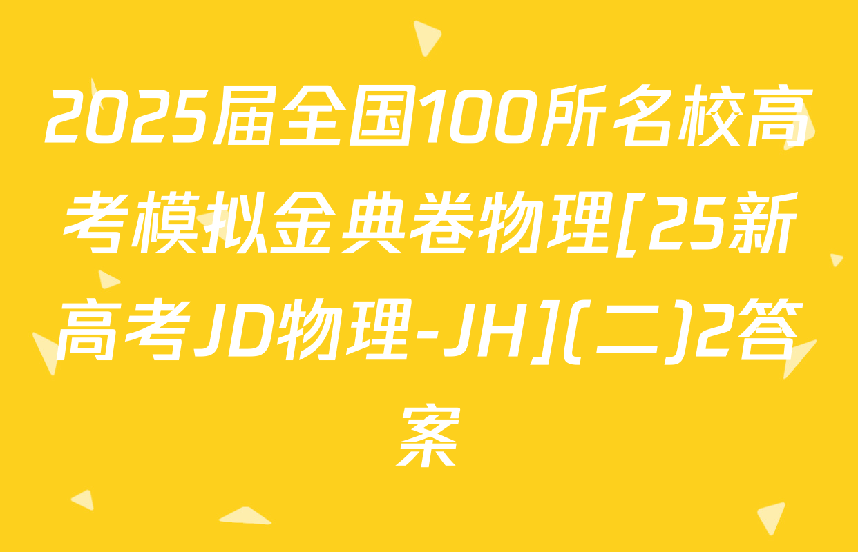 2025届全国100所名校高考模拟金典卷物理[25新高考JD物理-JH](二)2答案
