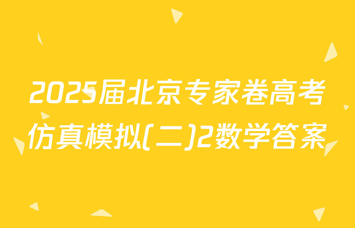 2025届北京专家卷高考仿真模拟(二)2数学答案