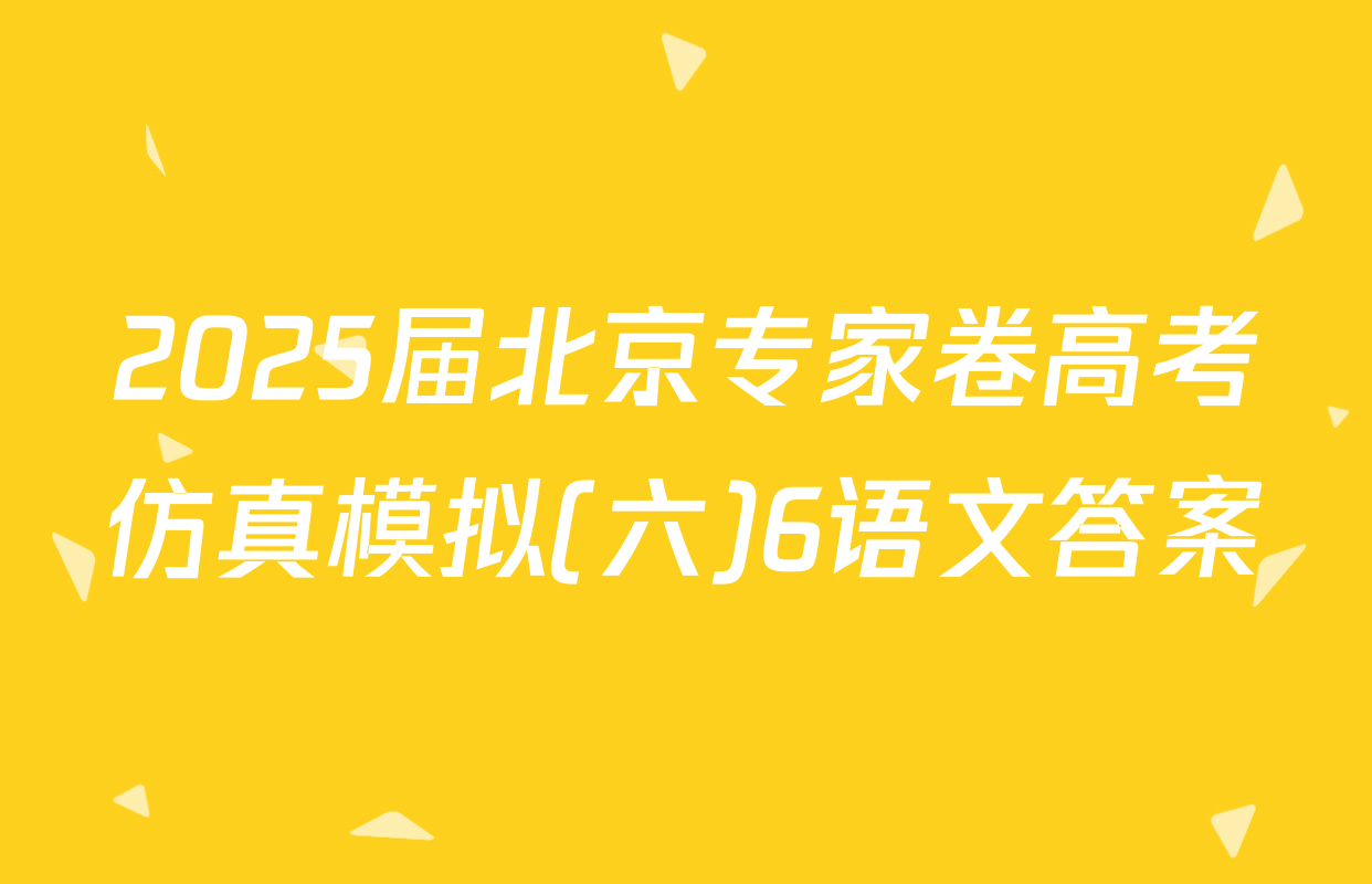 2025届北京专家卷高考仿真模拟(六)6语文答案