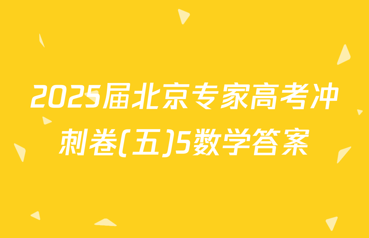 2025届北京专家高考冲刺卷(五)5数学答案