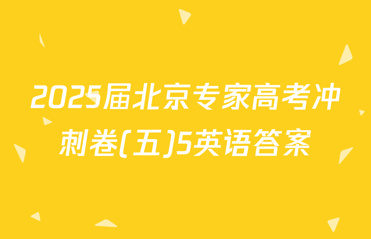 2025届北京专家高考冲刺卷(五)5英语答案