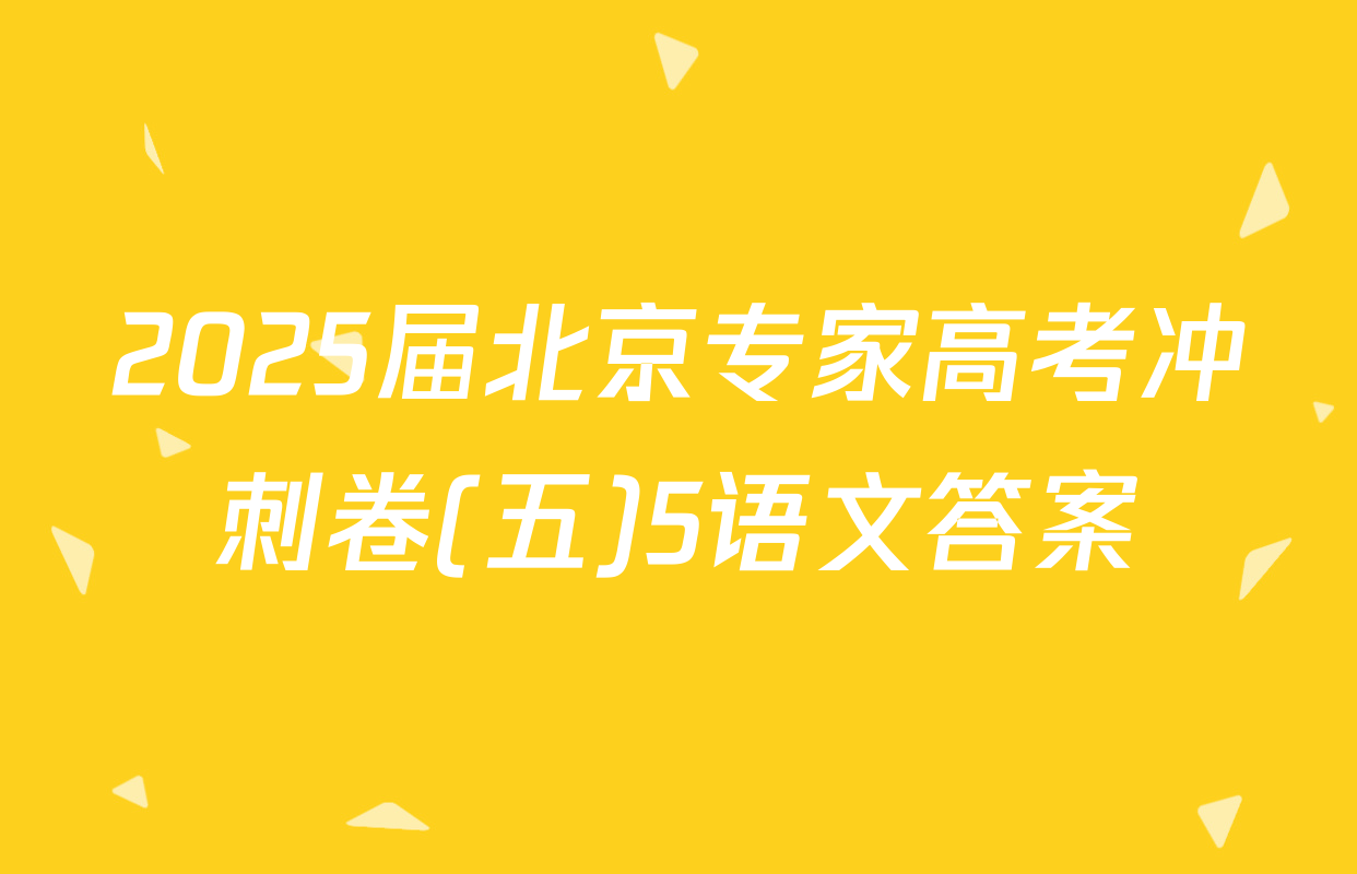 2025届北京专家高考冲刺卷(五)5语文答案