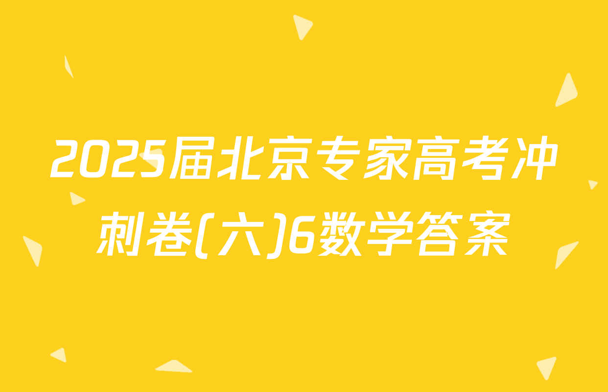 2025届北京专家高考冲刺卷(六)6数学答案
