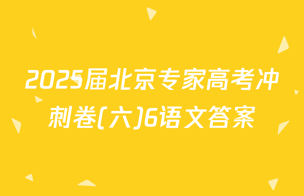 2025届北京专家高考冲刺卷(六)6语文答案