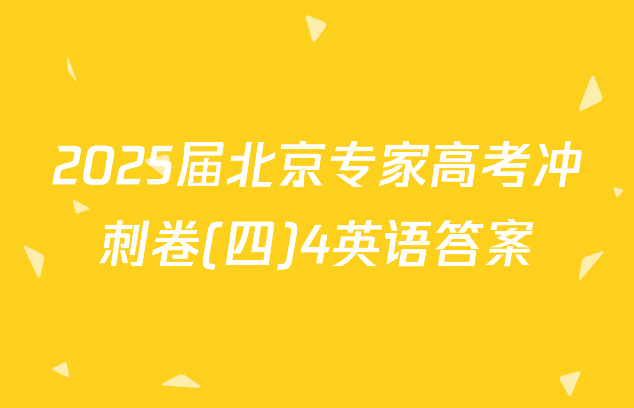 2025届北京专家高考冲刺卷(四)4英语答案