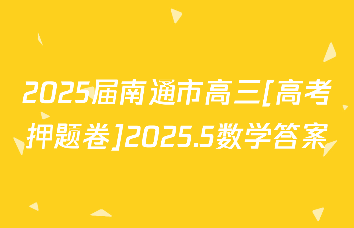2025届南通市高三[高考押题卷]2025.5数学答案