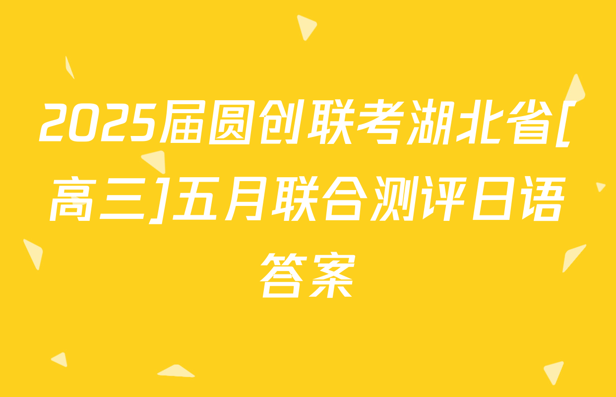 2025届圆创联考湖北省[高三]五月联合测评日语答案
