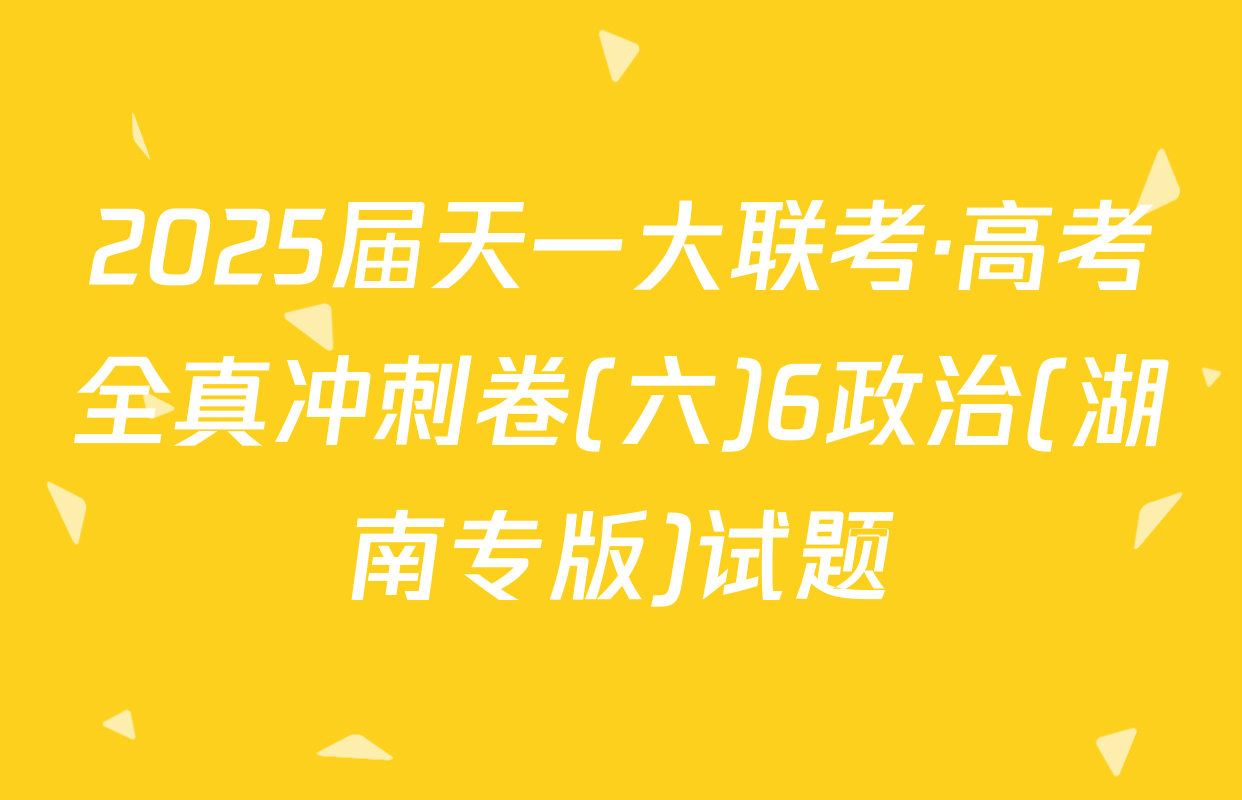 2025届天一大联考·高考全真冲刺卷(六)6政治(湖南专版)试题