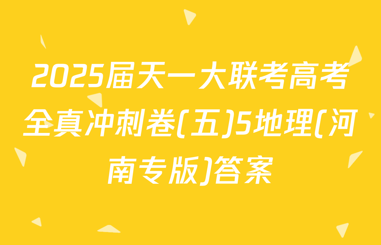 2025届天一大联考高考全真冲刺卷(五)5地理(河南专版)答案
