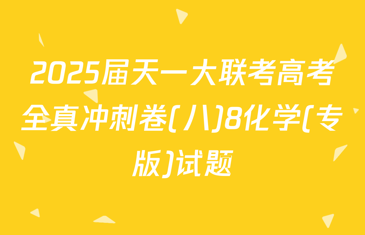 2025届天一大联考高考全真冲刺卷(八)8化学(专版)试题