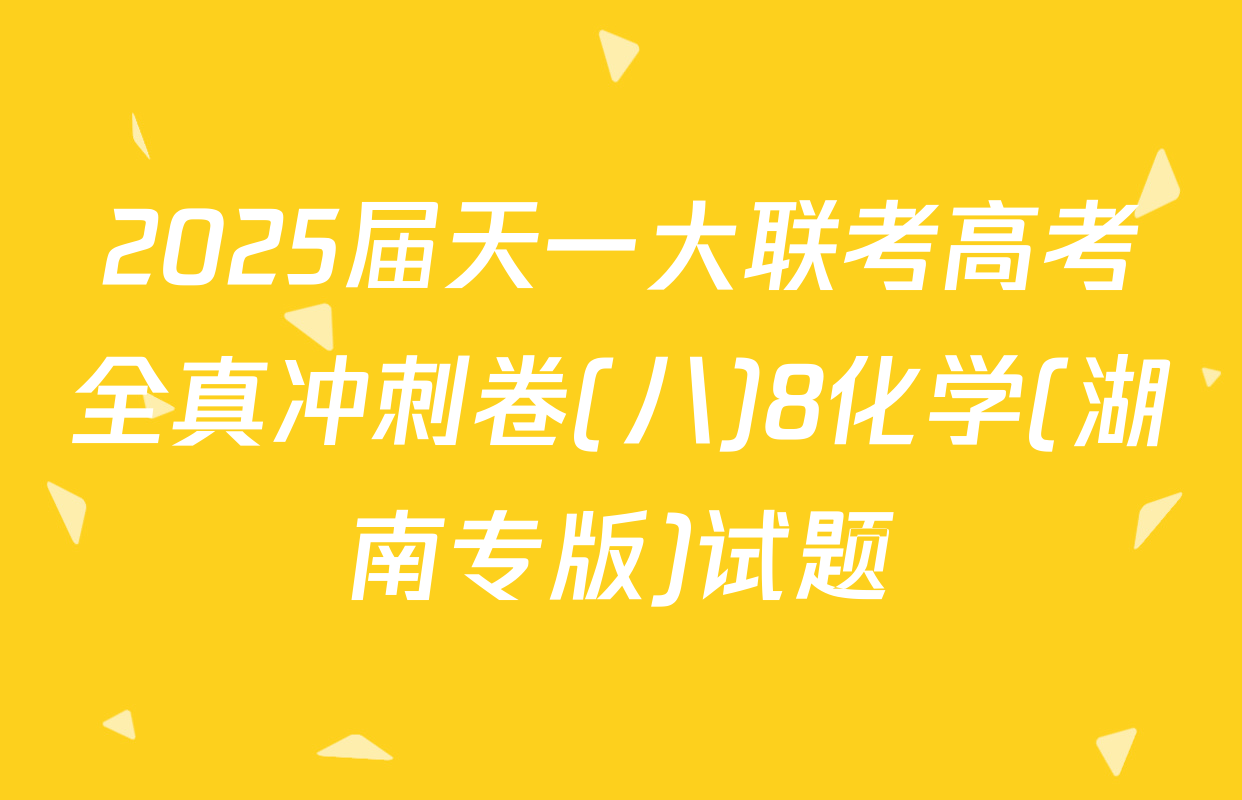 2025届天一大联考高考全真冲刺卷(八)8化学(湖南专版)试题