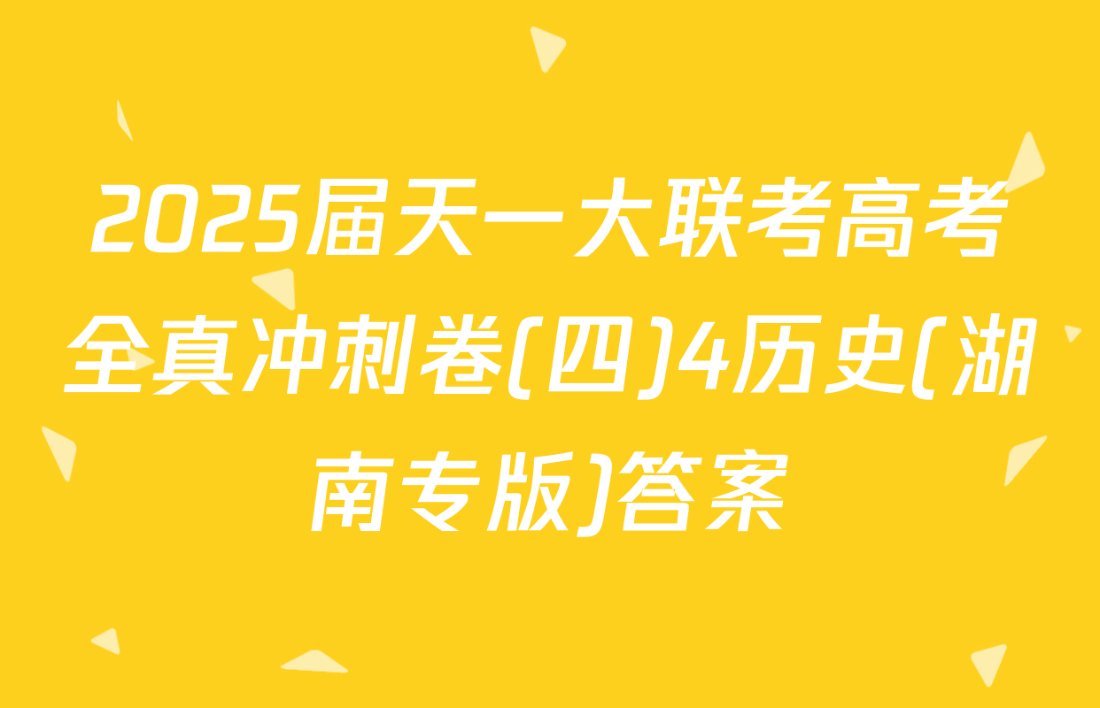 2025届天一大联考高考全真冲刺卷(四)4历史(湖南专版)答案