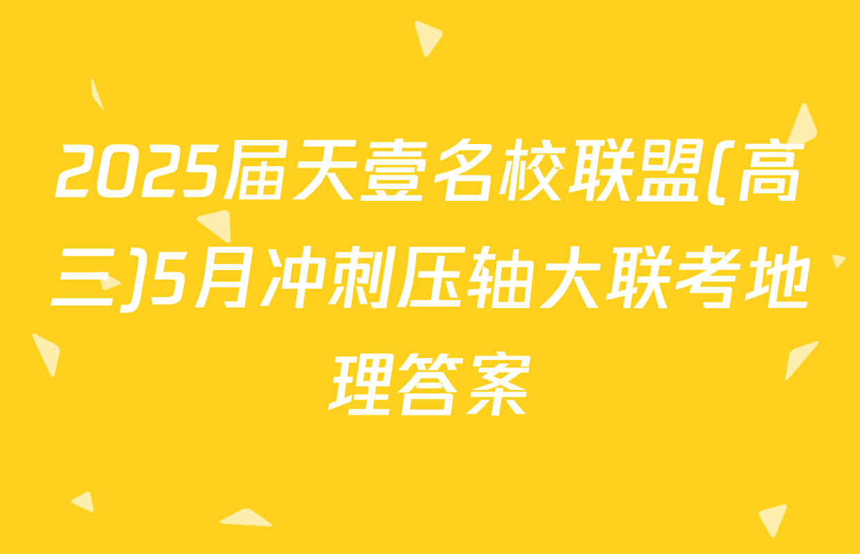 2025届天壹名校联盟(高三)5月冲刺压轴大联考地理答案