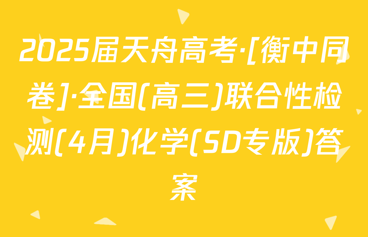 2025届天舟高考·[衡中同卷]·全国(高三)联合性检测(4月)化学(SD专版)答案