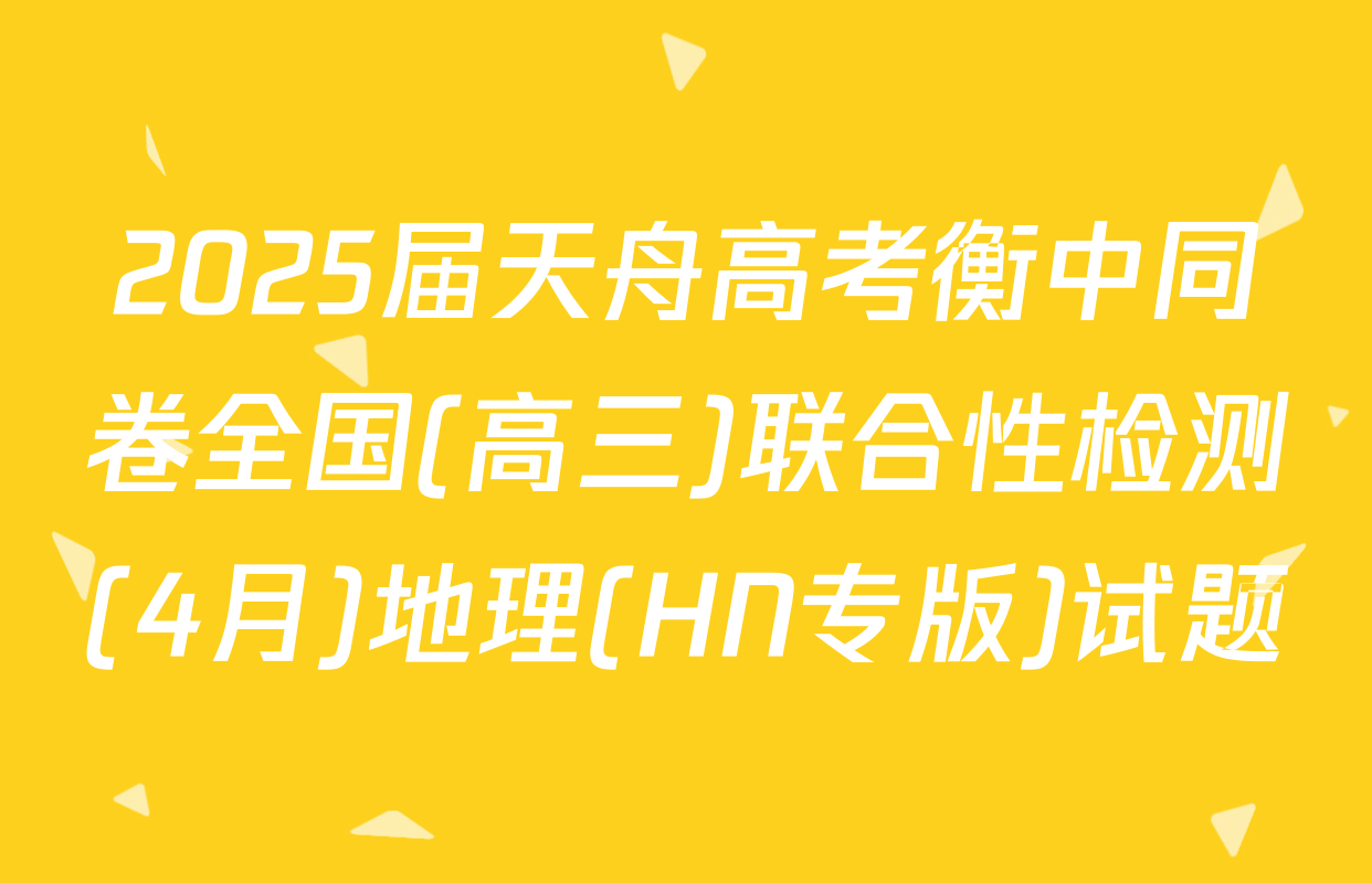 2025届天舟高考衡中同卷全国(高三)联合性检测(4月)地理(HN专版)试题