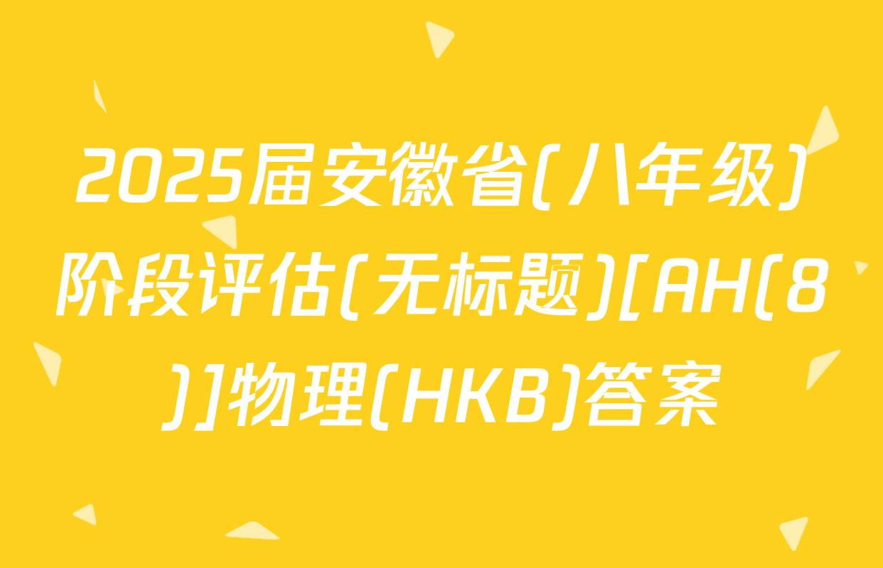 2025届安徽省(八年级)阶段评估(无标题)[AH(8)]物理(HKB)答案