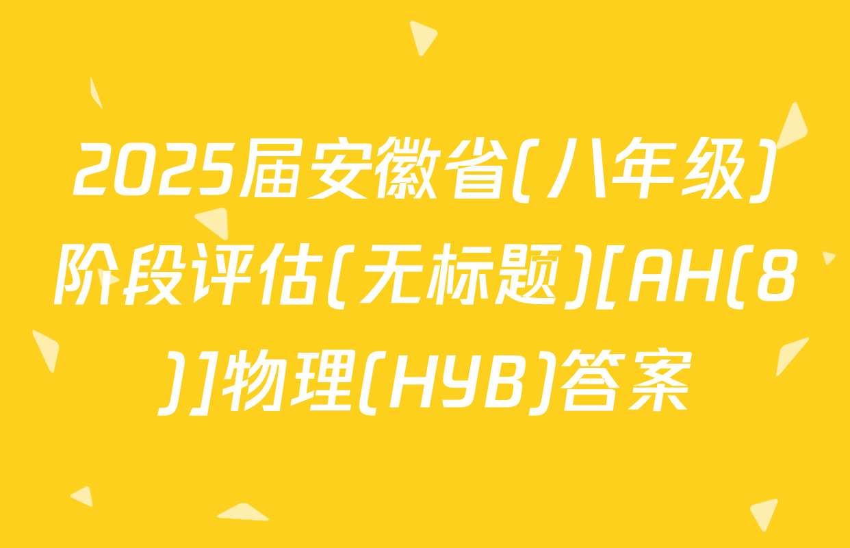 2025届安徽省(八年级)阶段评估(无标题)[AH(8)]物理(HYB)答案