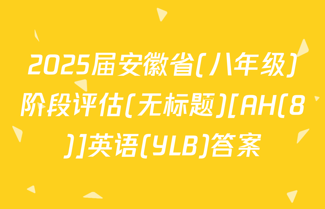 2025届安徽省(八年级)阶段评估(无标题)[AH(8)]英语(YLB)答案
