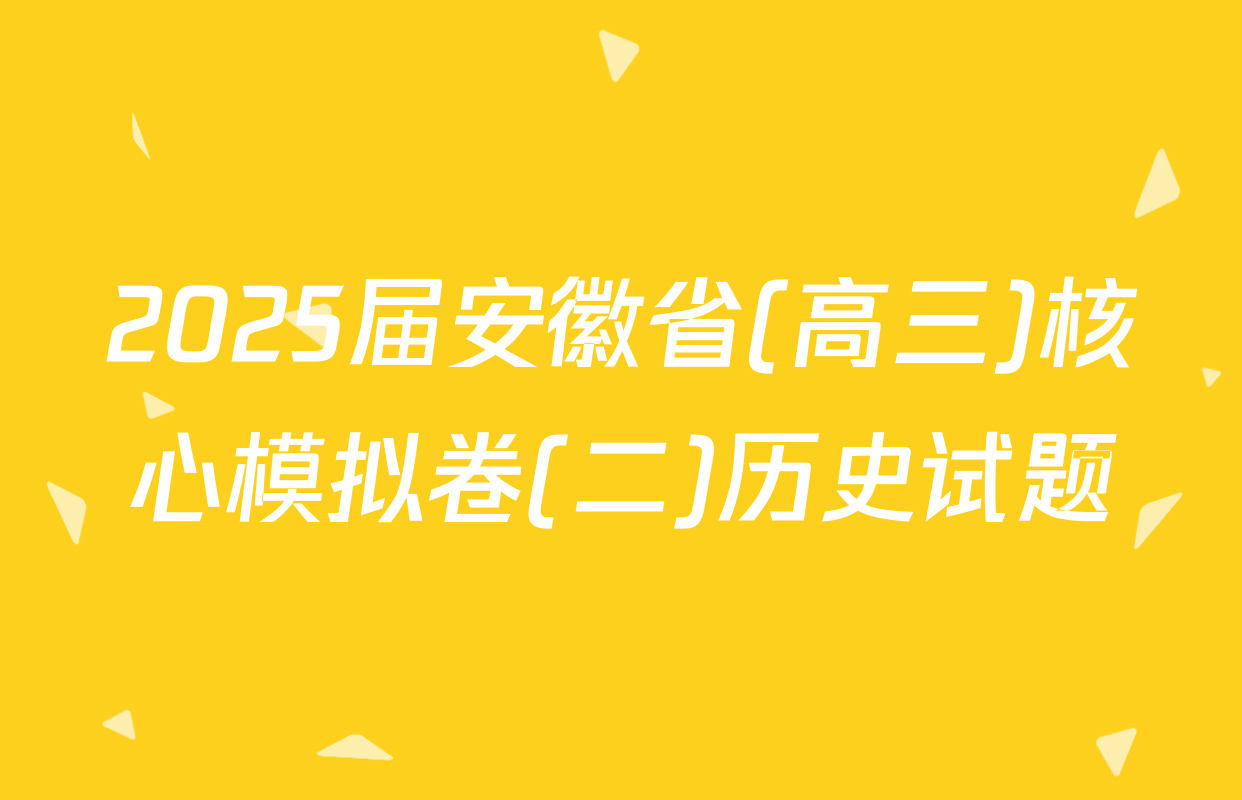 2025届安徽省(高三)核心模拟卷(二)历史试题