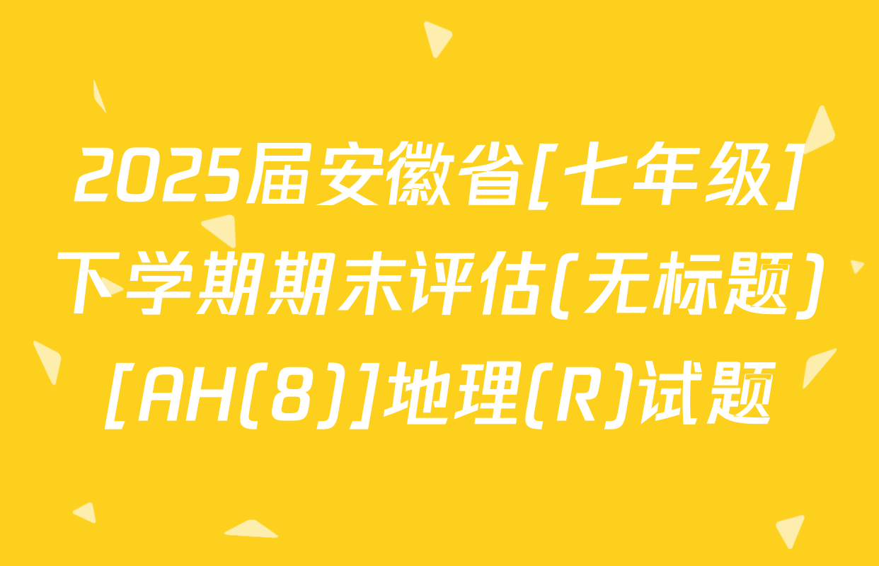 2025届安徽省[七年级]下学期期末评估(无标题)[AH(8)]地理(R)试题