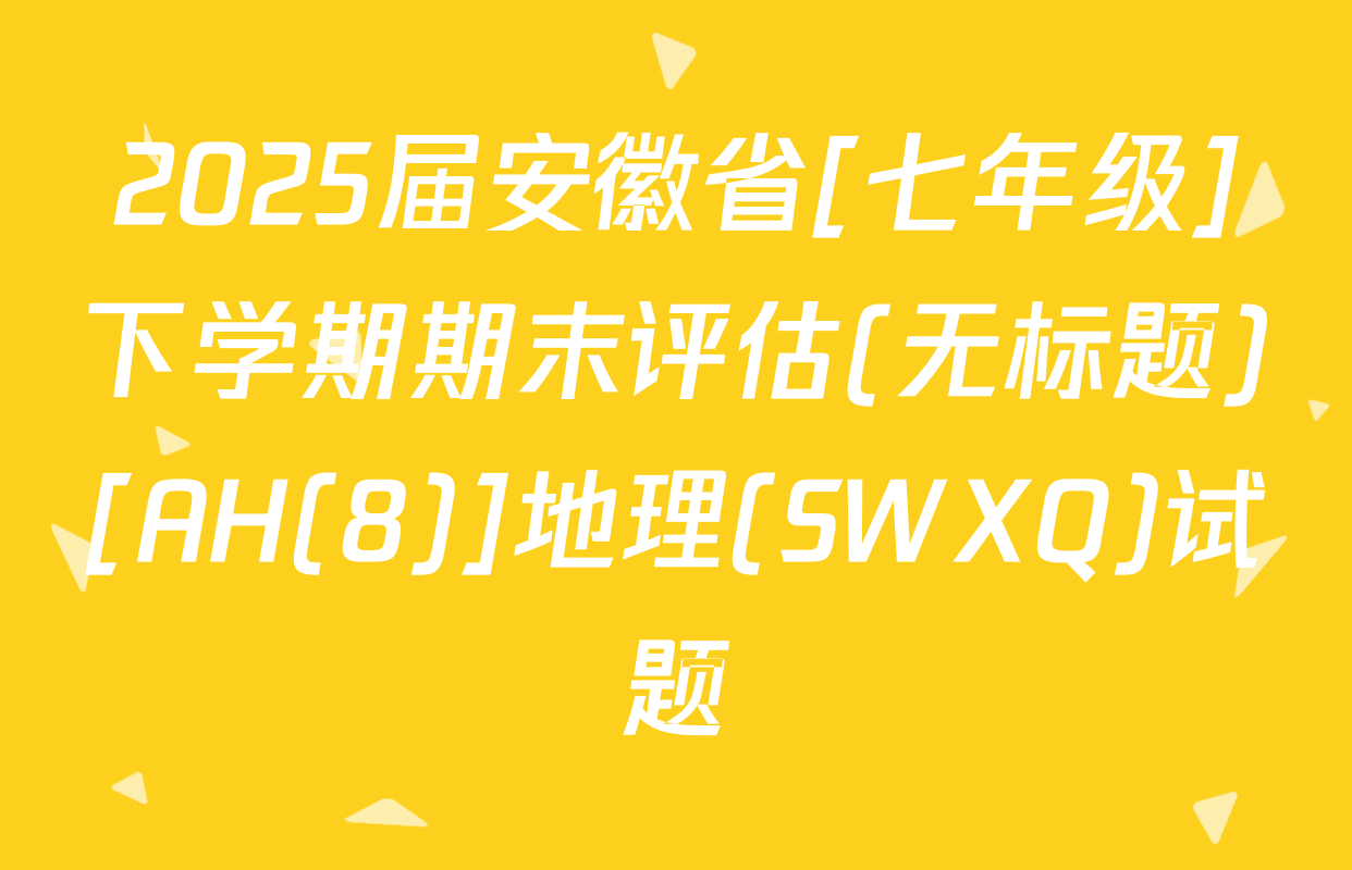 2025届安徽省[七年级]下学期期末评估(无标题)[AH(8)]地理(SWXQ)试题