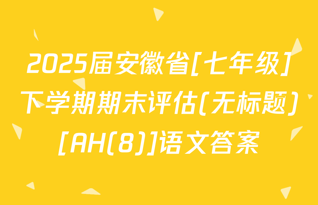 2025届安徽省[七年级]下学期期末评估(无标题)[AH(8)]语文答案