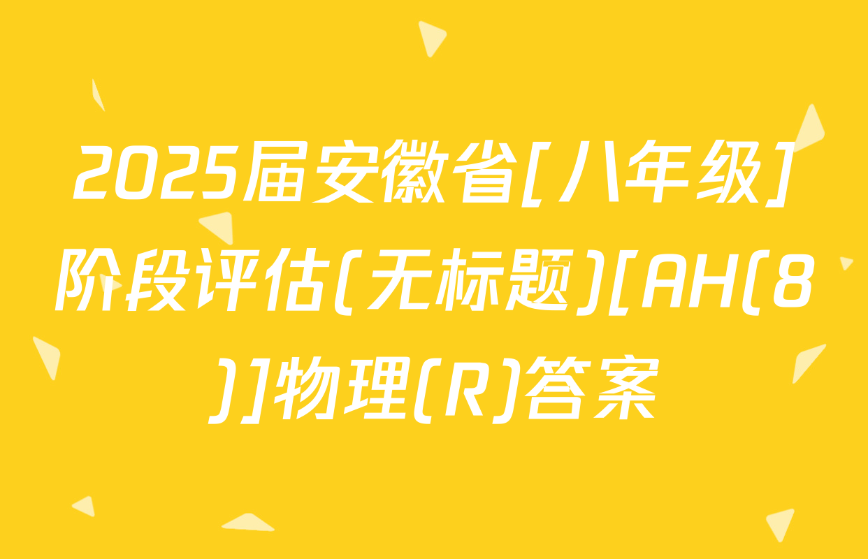 2025届安徽省[八年级]阶段评估(无标题)[AH(8)]物理(R)答案