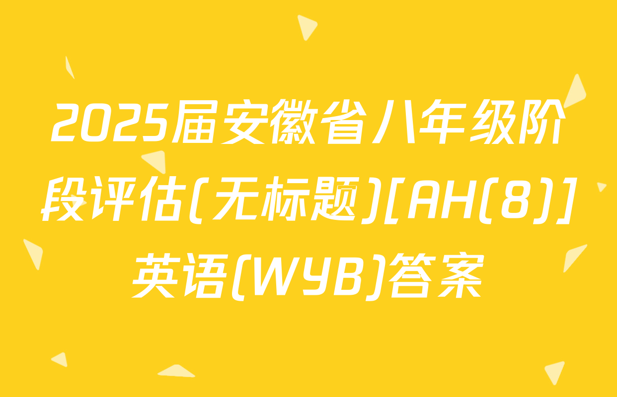2025届安徽省八年级阶段评估(无标题)[AH(8)]英语(WYB)答案