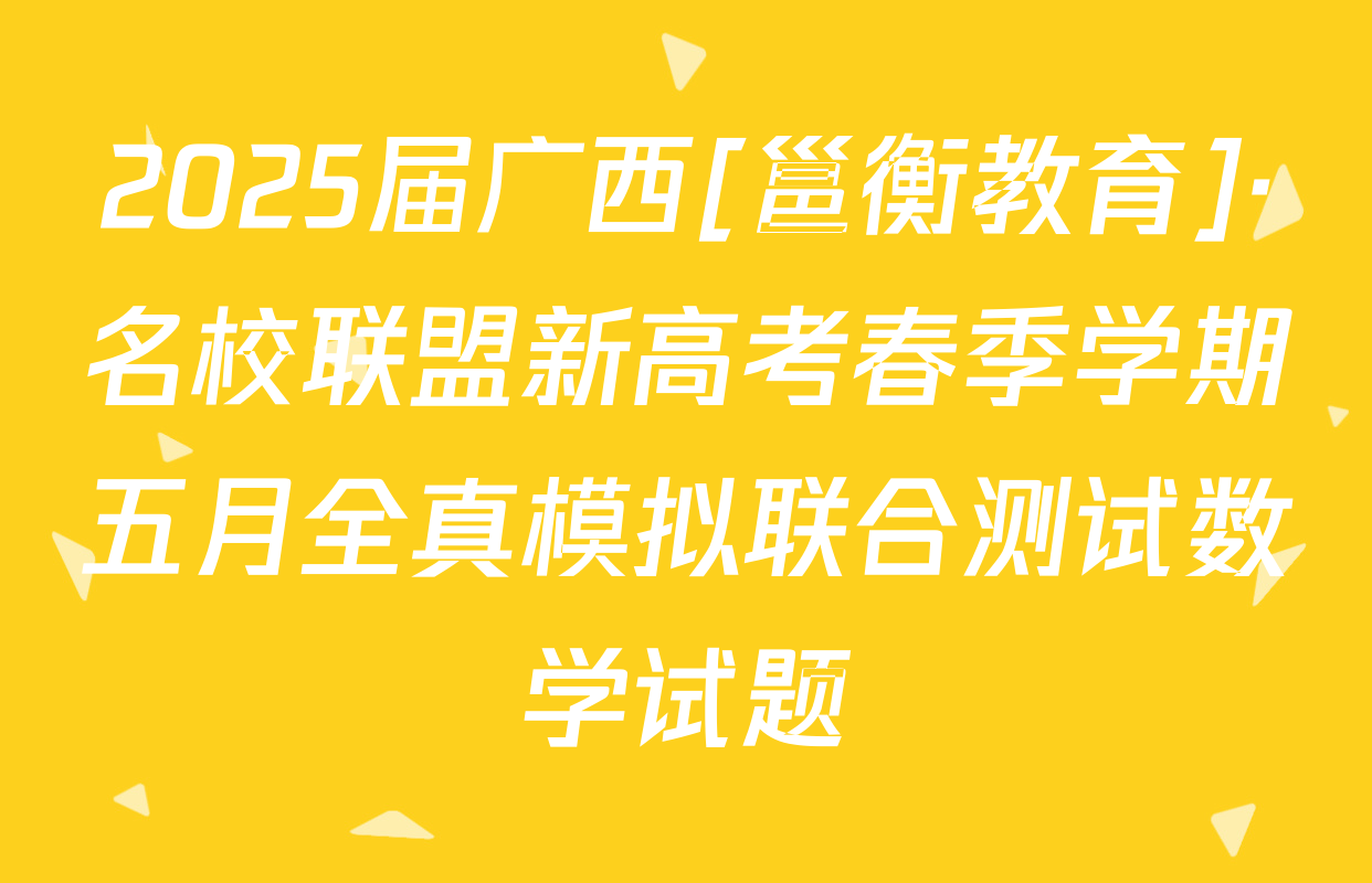 2025届广西[邕衡教育]·名校联盟新高考春季学期五月全真模拟联合测试数学试题