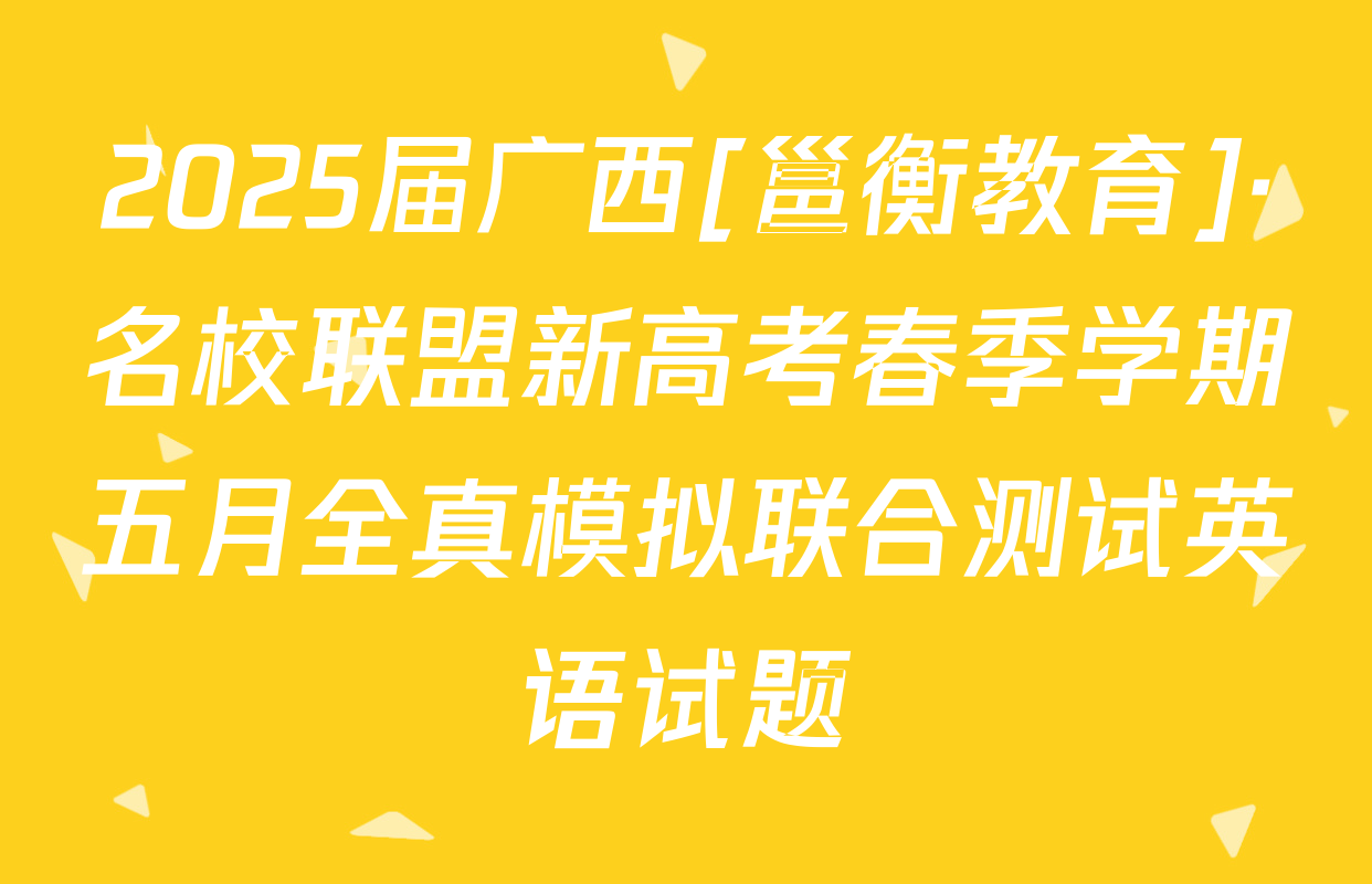 2025届广西[邕衡教育]·名校联盟新高考春季学期五月全真模拟联合测试英语试题