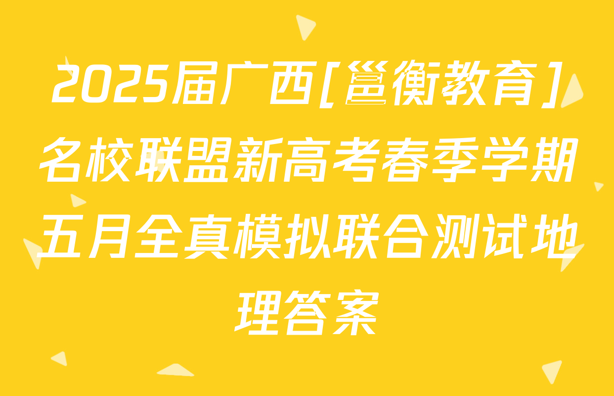 2025届广西[邕衡教育]名校联盟新高考春季学期五月全真模拟联合测试地理答案