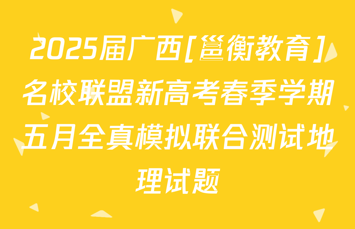 2025届广西[邕衡教育]名校联盟新高考春季学期五月全真模拟联合测试地理试题