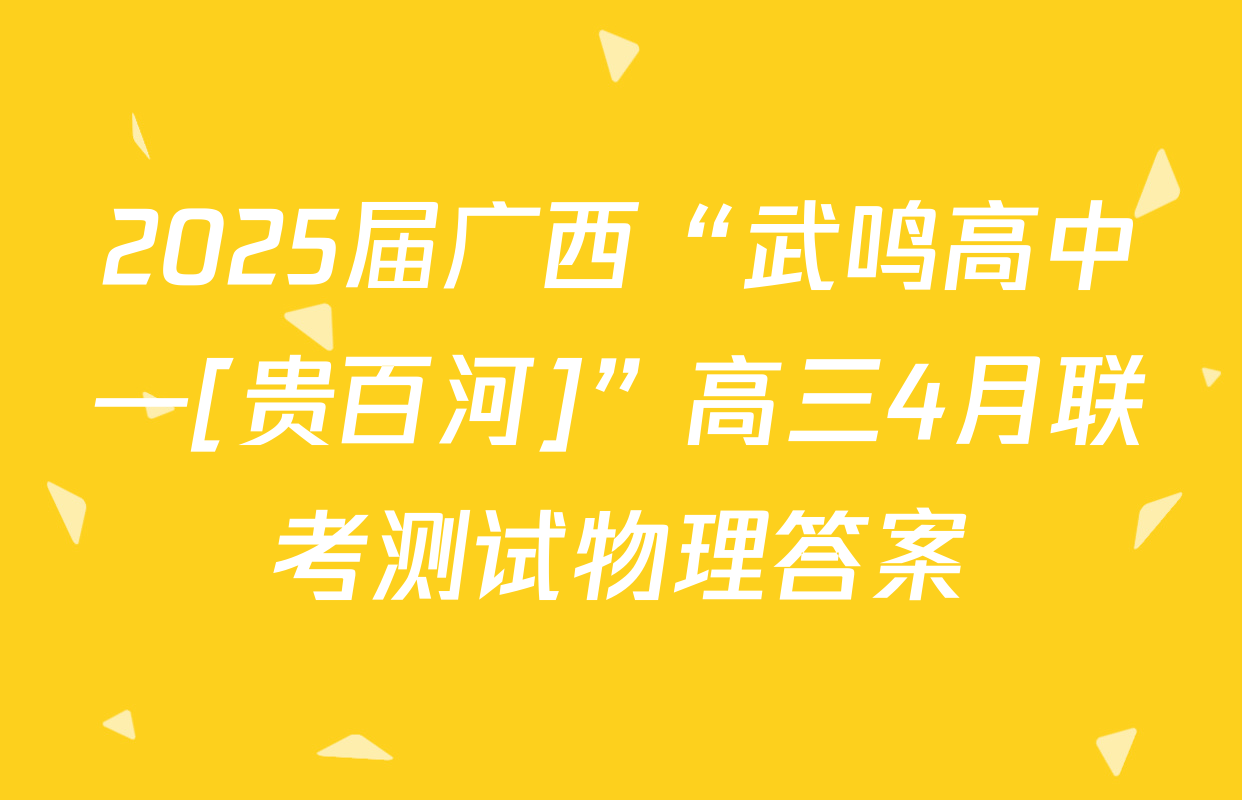 2025届广西“武鸣高中—[贵百河]”高三4月联考测试物理答案