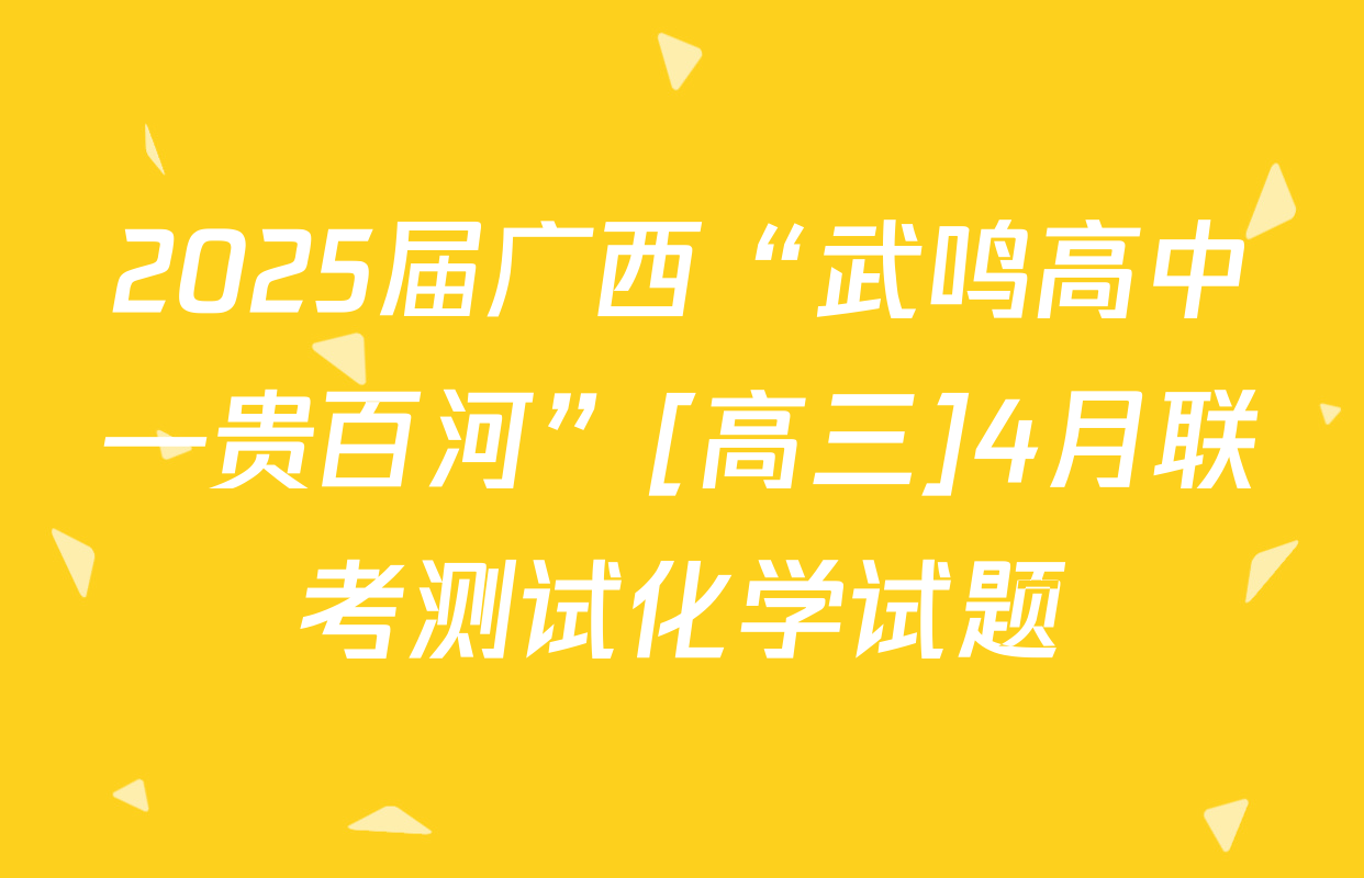 2025届广西“武鸣高中—贵百河”[高三]4月联考测试化学试题